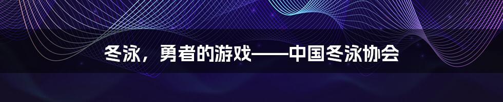 冬泳，勇者的游戏——中国冬泳协会