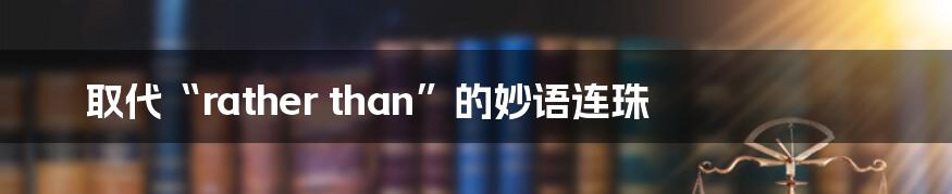 取代“rather than”的妙语连珠