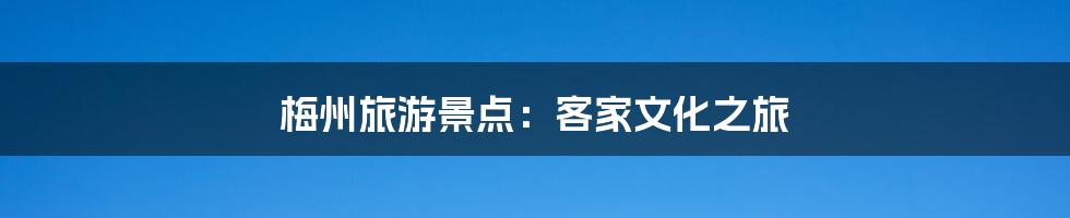 梅州旅游景点：客家文化之旅
