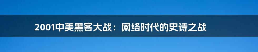 2001中美黑客大战:网络时代的史诗之战