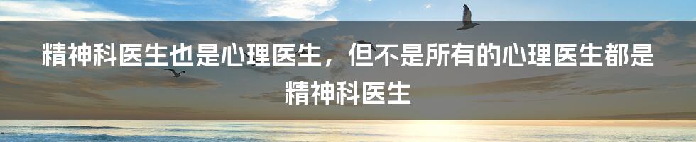 精神科医生也是心理医生,但不是所有的心理医生都是精神科医生