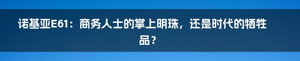诺基亚E61:商务人士的掌上明珠,还是时代的牺牲品?