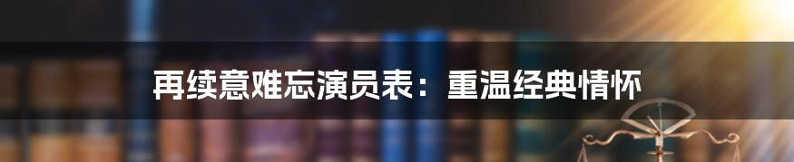 再续意难忘演员表：重温经典情怀