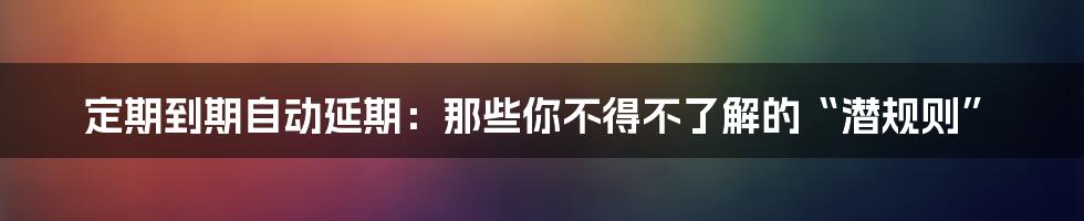 定期到期自动延期：那些你不得不了解的“潜规则”