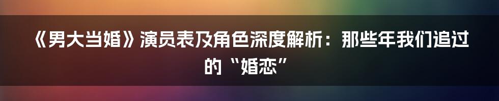 《男大当婚》演员表及角色深度解析：那些年我们追过的“婚恋”