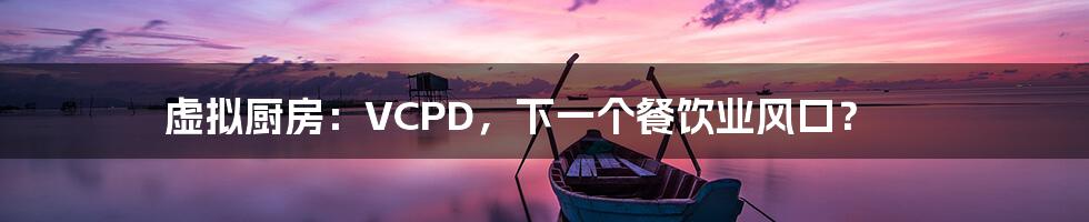 虚拟厨房：VCPD，下一个餐饮业风口？