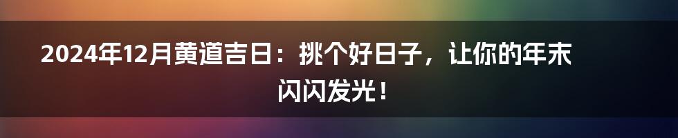 2024年12月黄道吉日：挑个好日子，让你的年末闪闪发光！