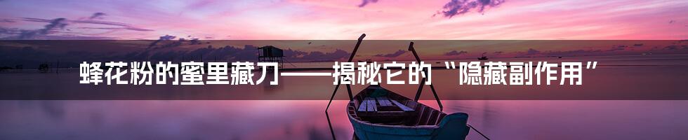 蜂花粉的蜜里藏刀——揭秘它的“隐藏副作用”