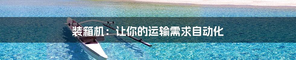 装箱机:让你的运输需求自动化