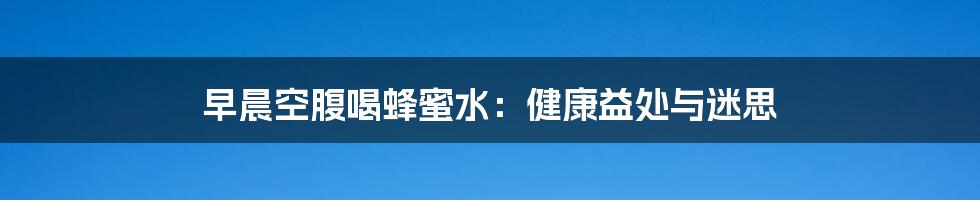 早晨空腹喝蜂蜜水:健康益处与迷思