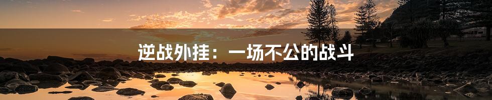 逆战外挂：一场不公的战斗