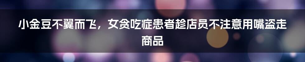 小金豆不翼而飞,女贪吃症患者趁店员不注意用嘴盗走商品