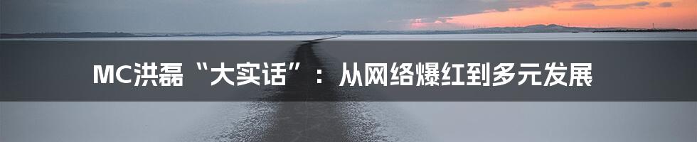 MC洪磊“大实话”：从网络爆红到多元发展