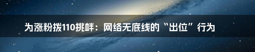 为涨粉拨110挑衅:网络无底线的“出位”行为