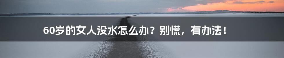 60岁的女人没水怎么办?别慌,有办法!