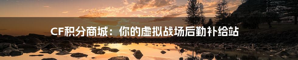 CF积分商城:你的虚拟战场后勤补给站