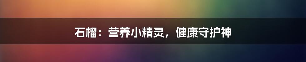 石榴:营养小精灵,健康守护神