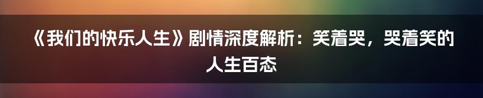 《我们的快乐人生》剧情深度解析：笑着哭，哭着笑的人生百态