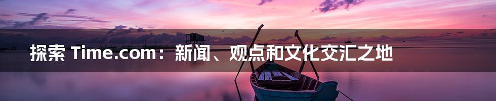 探索 Time.com：新闻、观点和文化交汇之地