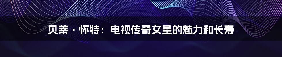 贝蒂·怀特：电视传奇女星的魅力和长寿