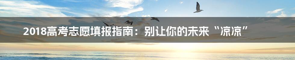 2018高考志愿填报指南:别让你的未来“凉凉”