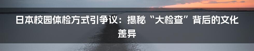 日本校园体检方式引争议:揭秘“大检查”背后的文化差异