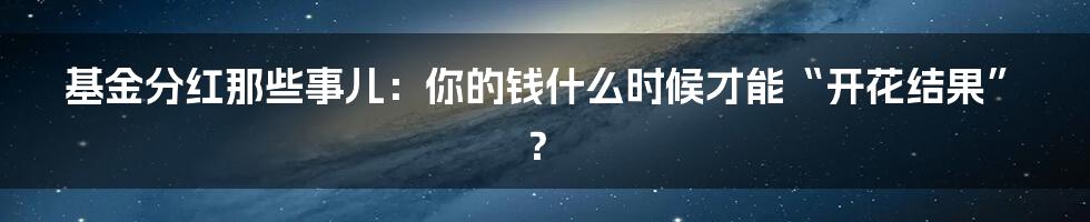 基金分红那些事儿：你的钱什么时候才能“开花结果”？