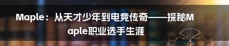 Maple:从天才少年到电竞传奇——探秘Maple职业选手生涯