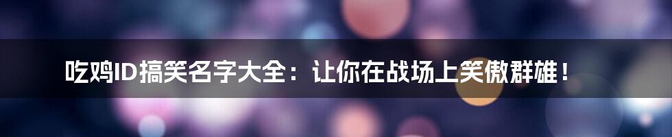 吃鸡ID搞笑名字大全：让你在战场上笑傲群雄！