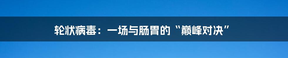 轮状病毒:一场与肠胃的“巅峰对决”