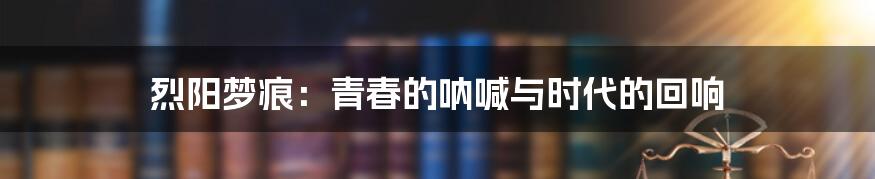 烈阳梦痕:青春的呐喊与时代的回响