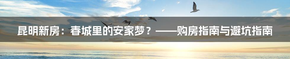 昆明新房:春城里的安家梦?——购房指南与避坑指南