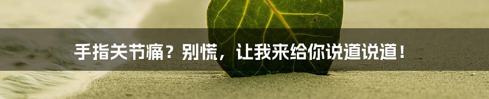 手指关节痛?别慌,让我来给你说道说道!