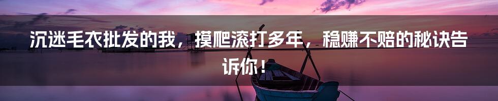 沉迷毛衣批发的我,摸爬滚打多年,稳赚不赔的秘诀告诉你!