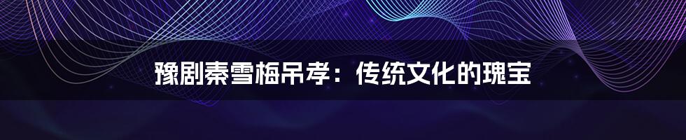 豫剧秦雪梅吊孝:传统文化的瑰宝