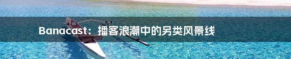Banacast:播客浪潮中的另类风景线