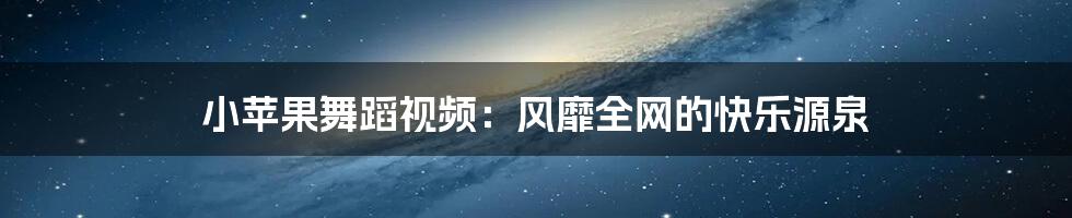 小苹果舞蹈视频:风靡全网的快乐源泉