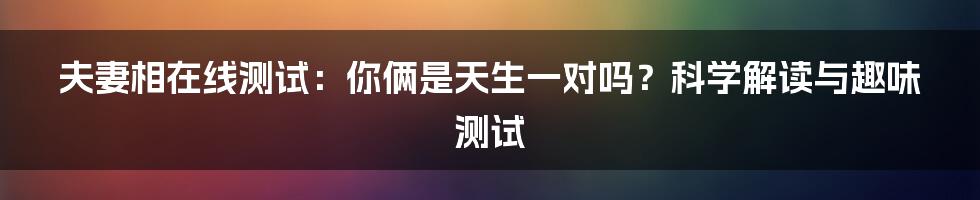 夫妻相在线测试:你俩是天生一对吗?科学解读与趣味测试