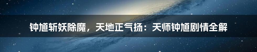 钟馗斩妖除魔，天地正气扬：天师钟馗剧情全解