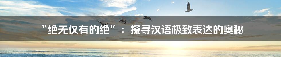 “绝无仅有的绝”：探寻汉语极致表达的奥秘
