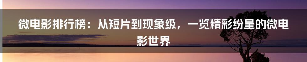 微电影排行榜：从短片到现象级，一览精彩纷呈的微电影世界