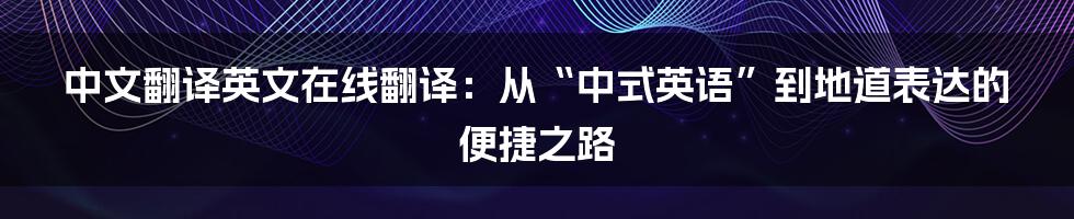 中文翻译英文在线翻译:从“中式英语”到地道表达的便捷之路