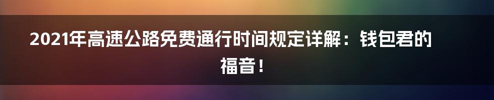 2021年高速公路免费通行时间规定详解：钱包君的福音！