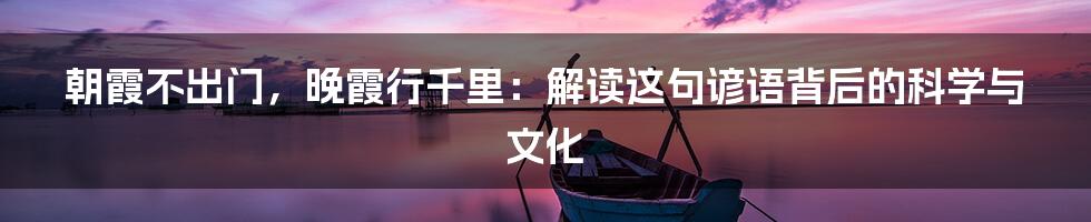 朝霞不出门,晚霞行千里:解读这句谚语背后的科学与文化
