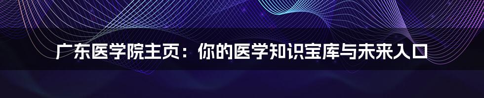 广东医学院主页:你的医学知识宝库与未来入口