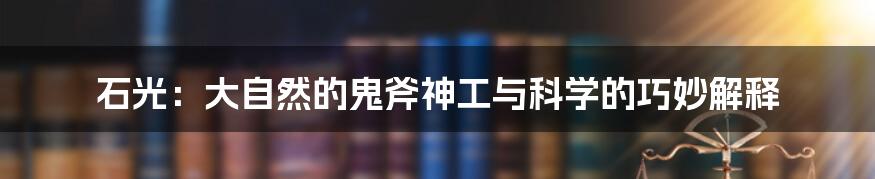 石光：大自然的鬼斧神工与科学的巧妙解释