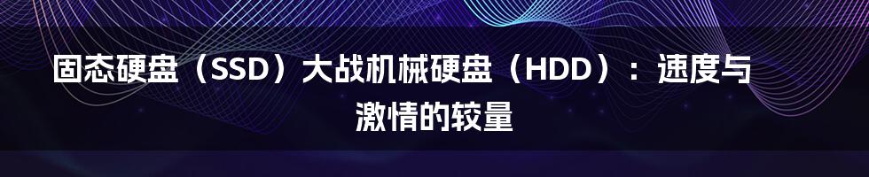 固态硬盘(SSD)大战机械硬盘(HDD):速度与激情的较量