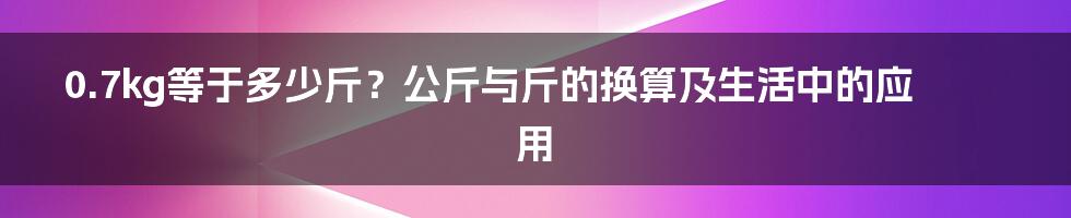 0.7kg等于多少斤?公斤与斤的换算及生活中的应用