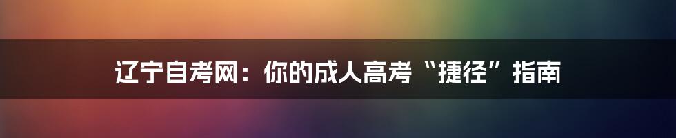 辽宁自考网：你的成人高考“捷径”指南