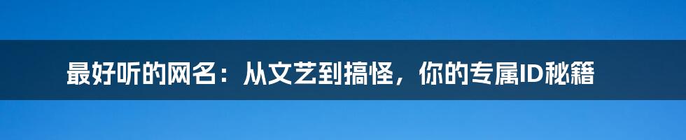 最好听的网名:从文艺到搞怪,你的专属ID秘籍